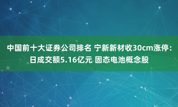 中国前十大证券公司排名 宁新新材收30cm涨停：日成交额5.16亿元 固态电池概念股