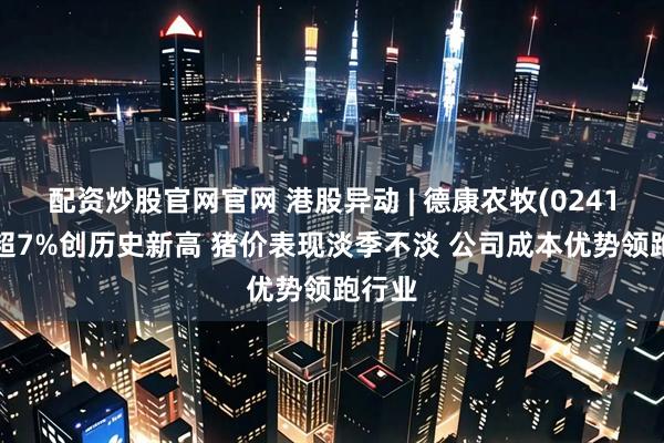 配资炒股官网官网 港股异动 | 德康农牧(02419)涨超7%创历史新高 猪价表现淡季不淡 公司成本优势领跑行业