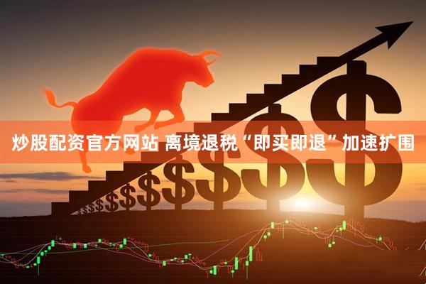 炒股配资官方网站 离境退税“即买即退”加速扩围