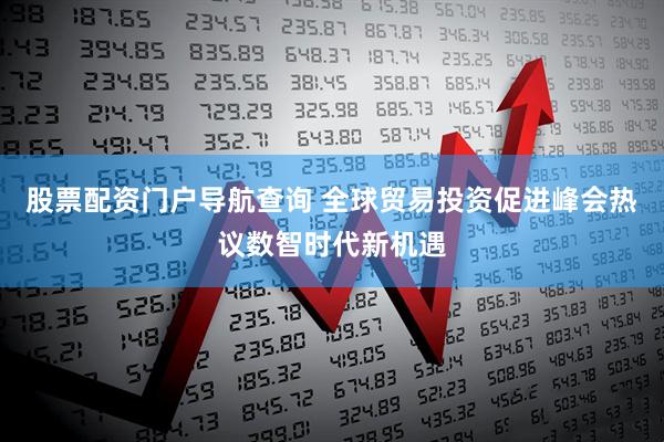 股票配资门户导航查询 全球贸易投资促进峰会热议数智时代新机遇