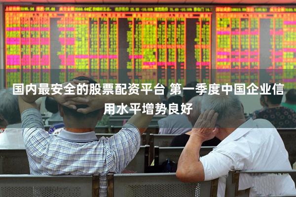 国内最安全的股票配资平台 第一季度中国企业信用水平增势良好