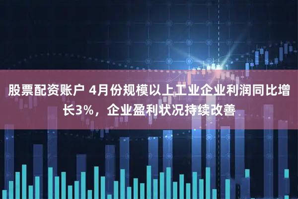 股票配资账户 4月份规模以上工业企业利润同比增长3%，企业盈利状况持续改善