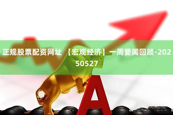 正规股票配资网址 【宏观经济】一周要闻回顾-20250527