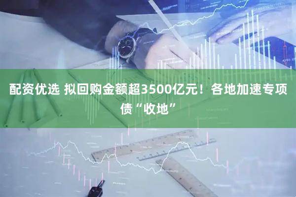配资优选 拟回购金额超3500亿元！各地加速专项债“收地”