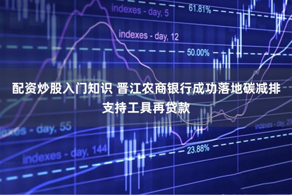 配资炒股入门知识 晋江农商银行成功落地碳减排支持工具再贷款