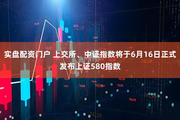 实盘配资门户 上交所、中证指数将于6月16日正式发布上证580指数