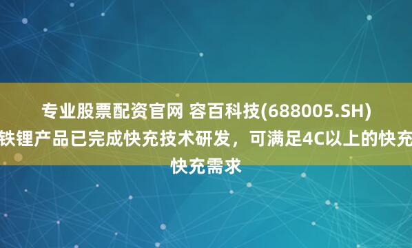专业股票配资官网 容百科技(688005.SH)：锰铁锂产品已完成快充技术研发，可满足4C以上的快充需求