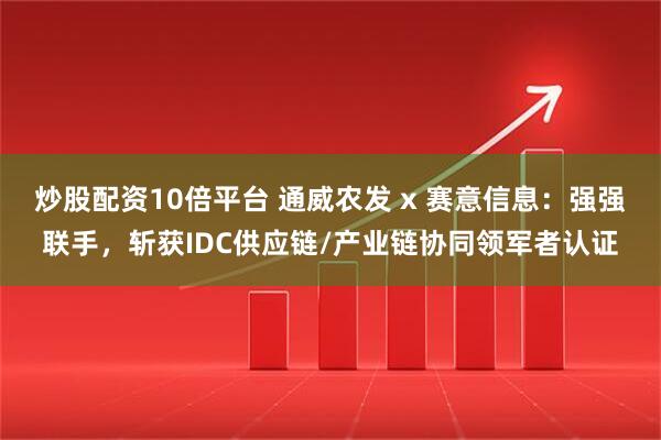 炒股配资10倍平台 通威农发 x 赛意信息：强强联手，斩获IDC供应链/产业链协同领军者认证