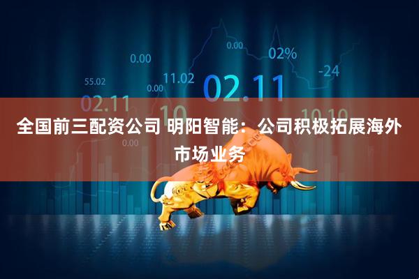 全国前三配资公司 明阳智能：公司积极拓展海外市场业务