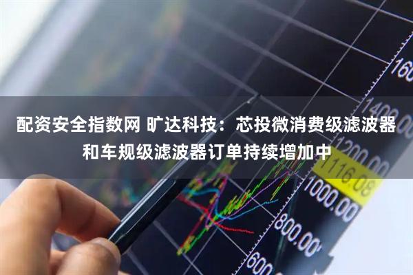 配资安全指数网 旷达科技：芯投微消费级滤波器和车规级滤波器订单持续增加中