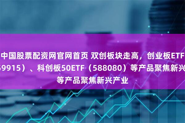 中国股票配资网官网首页 双创板块走高，创业板ETF（159915）、科创板50ETF（588080）等产品聚焦新兴产业