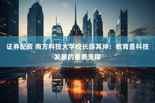 证券配资 南方科技大学校长薛其坤：教育是科技发展的重要支撑