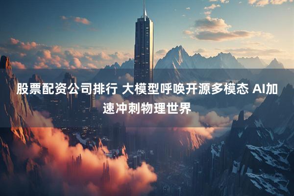 股票配资公司排行 大模型呼唤开源多模态 AI加速冲刺物理世界