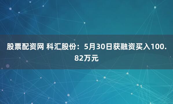 股票配资网 科汇股份：5月30日获融资买入100.82万元