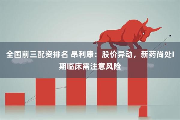 全国前三配资排名 昂利康：股价异动，新药尚处I期临床需注意风险