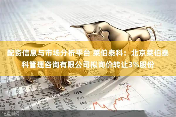 配资信息与市场分析平台 莱伯泰科：北京莱伯泰科管理咨询有限公司拟询价转让3%股份