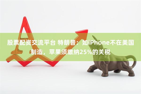 股票配资交流平台 特朗普：如iPhone不在美国制造，苹果须缴纳25%的关税