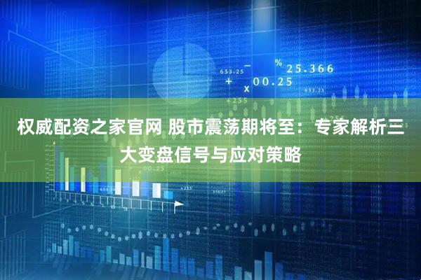 权威配资之家官网 股市震荡期将至：专家解析三大变盘信号与应对策略