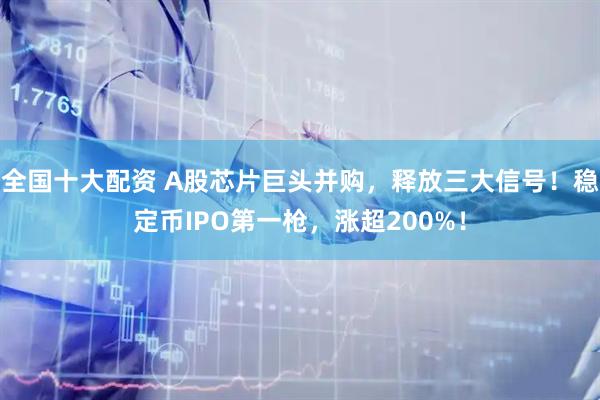 全国十大配资 A股芯片巨头并购，释放三大信号！稳定币IPO第一枪，涨超200%！
