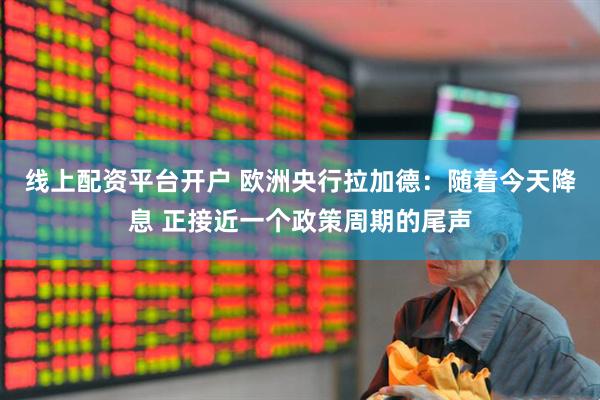 线上配资平台开户 欧洲央行拉加德：随着今天降息 正接近一个政策周期的尾声