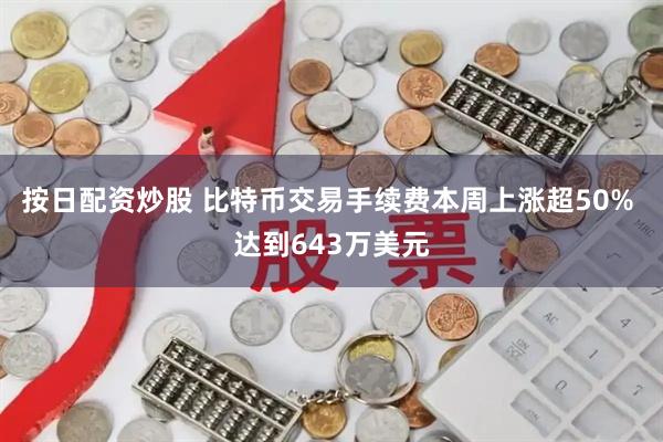 按日配资炒股 比特币交易手续费本周上涨超50% 达到643万美元