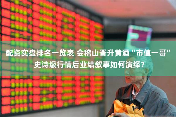 配资实盘排名一览表 会稽山晋升黄酒“市值一哥” 史诗级行情后业绩叙事如何演绎？