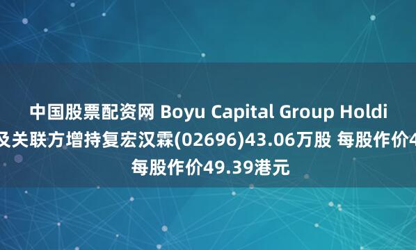 中国股票配资网 Boyu Capital Group Holdings Ltd.及关联方增持复宏汉霖(02696)43.06万股 每股作价49.39港元