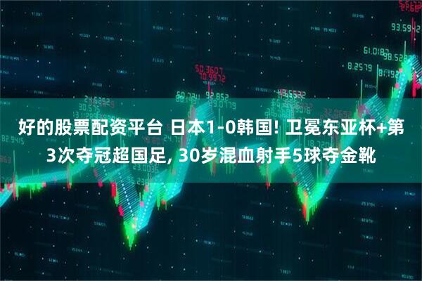 好的股票配资平台 日本1-0韩国! 卫冕东亚杯+第3次夺冠超国足, 30岁混血射手5球夺金靴