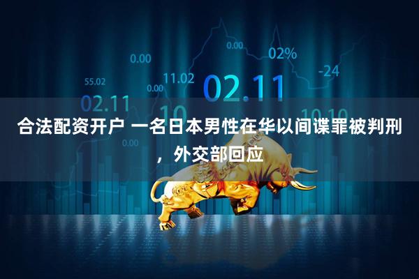 合法配资开户 一名日本男性在华以间谍罪被判刑，外交部回应