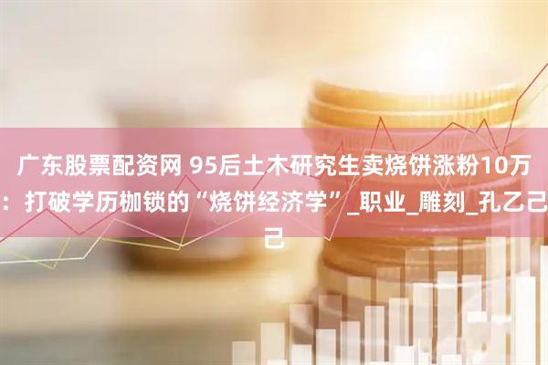 广东股票配资网 95后土木研究生卖烧饼涨粉10万：打破学历枷锁的“烧饼经济学”_职业_雕刻_孔乙己