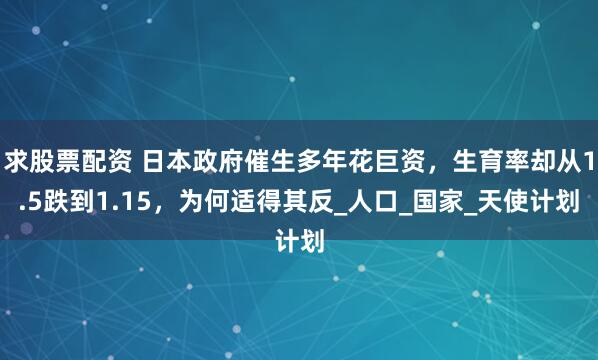 求股票配资 日本政府催生多年花巨资，生育率却从1.5跌到1.15，为何适得其反_人口_国家_天使计划
