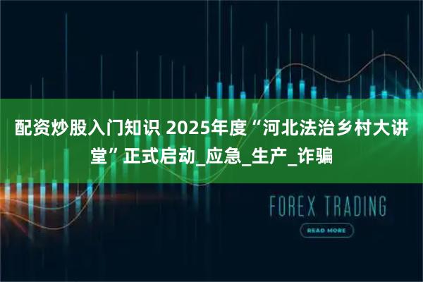 配资炒股入门知识 2025年度“河北法治乡村大讲堂”正式启动_应急_生产_诈骗