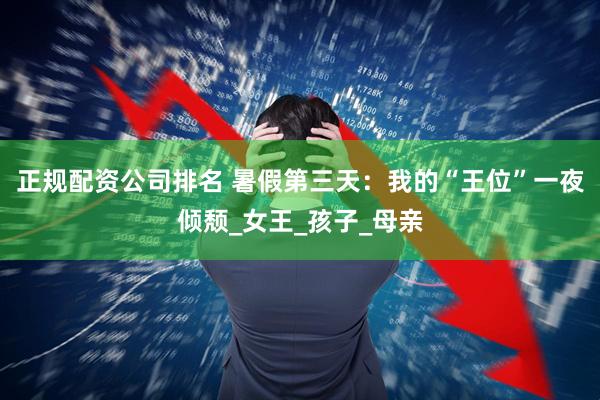 正规配资公司排名 暑假第三天：我的“王位”一夜倾颓_女王_孩子_母亲
