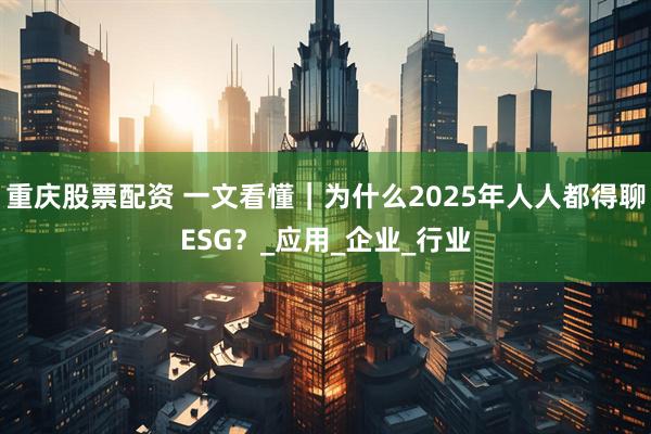 重庆股票配资 一文看懂｜为什么2025年人人都得聊ESG？_应用_企业_行业