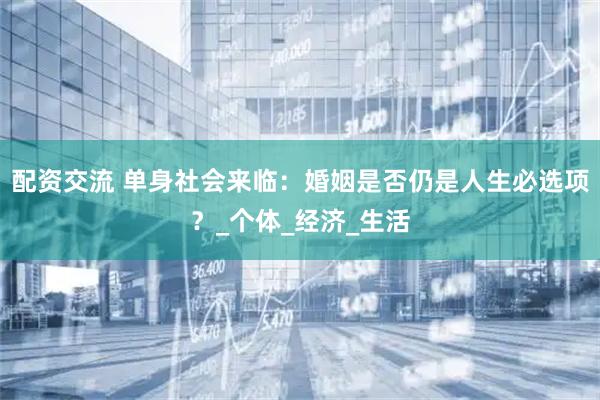 配资交流 单身社会来临：婚姻是否仍是人生必选项？_个体_经济_生活