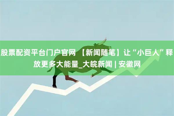 股票配资平台门户官网 【新闻随笔】让“小巨人”释放更多大能量_大皖新闻 | 安徽网