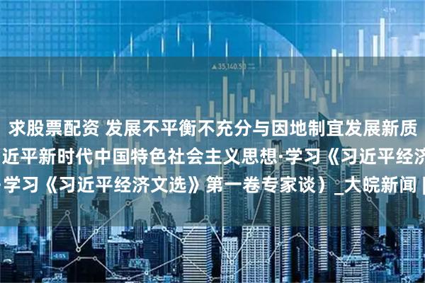 求股票配资 发展不平衡不充分与因地制宜发展新质生产力（深入学习贯彻习近平新时代中国特色社会主义思想·学习《习近平经济文选》第一卷专家谈）_大皖新闻 | 安徽网