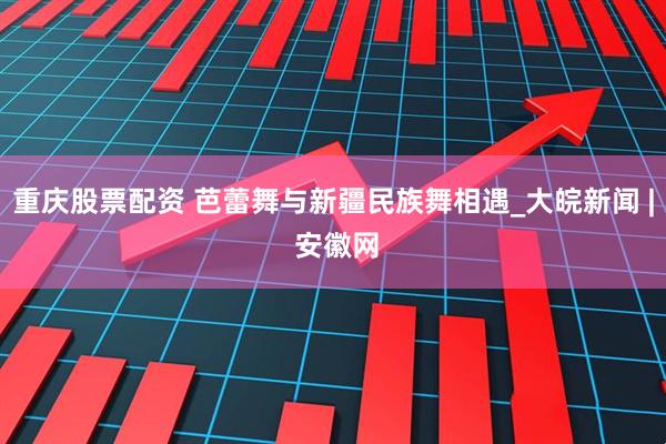 重庆股票配资 芭蕾舞与新疆民族舞相遇_大皖新闻 | 安徽网