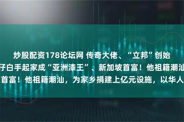 炒股配资178论坛网 传奇大佬、“立邦”创始人吴清亮逝世！从打工仔白手起家成“亚洲漆王”、新加坡首富！他祖籍潮汕，为家乡捐建上亿元设施，以华人身份自豪