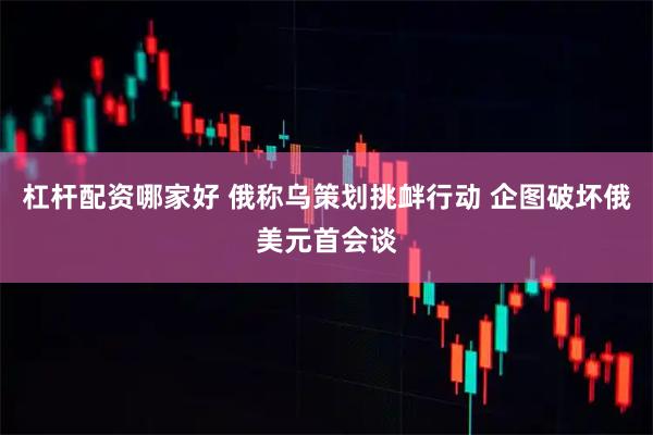 杠杆配资哪家好 俄称乌策划挑衅行动 企图破坏俄美元首会谈