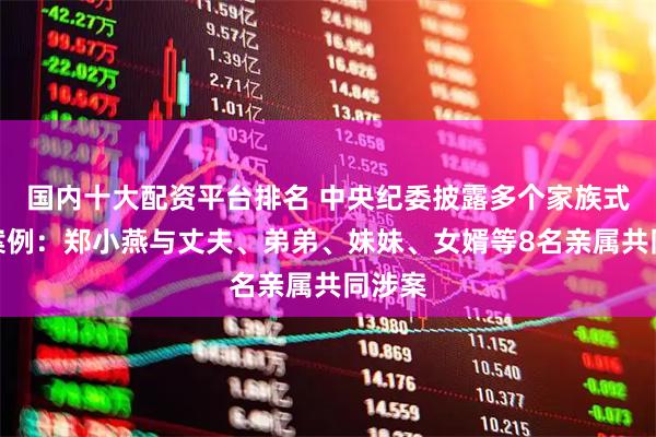 国内十大配资平台排名 中央纪委披露多个家族式腐败案例：郑小燕与丈夫、弟弟、妹妹、女婿等8名亲属共同涉案