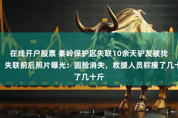 在线开户股票 秦岭保护区失联10余天驴友被找到，失联前后照片曝光：圆脸消失，救援人员称瘦了几十斤