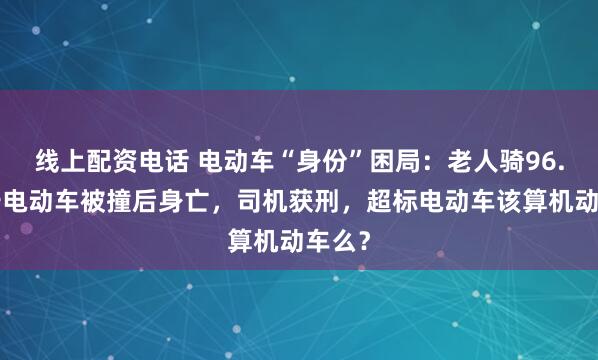 线上配资电话 电动车“身份”困局：老人骑96.8公斤电动车被撞后身亡，司机获刑，超标电动车该算机动车么？