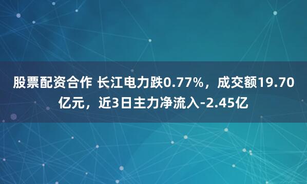 股票配资合作 长江电力跌0.77%,成交额19.70亿元,近3日主力净流入-2.45亿
