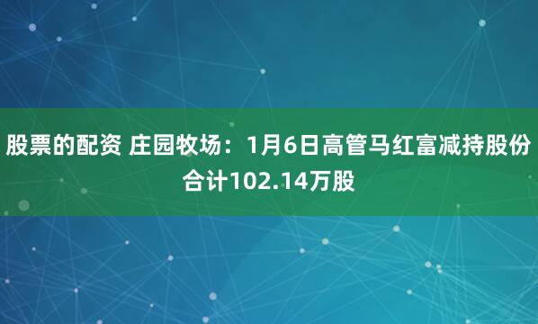 股票的配资 庄园牧场：1月6日高管马红富减持股份合计102.14万股
