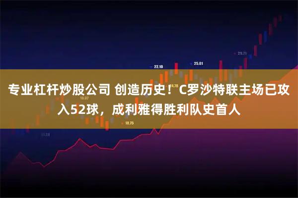 专业杠杆炒股公司 创造历史！C罗沙特联主场已攻入52球，成利雅得胜利队史首人