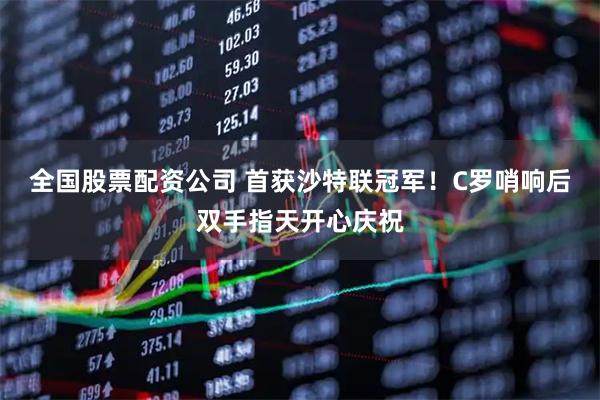 全国股票配资公司 首获沙特联冠军！C罗哨响后双手指天开心庆祝