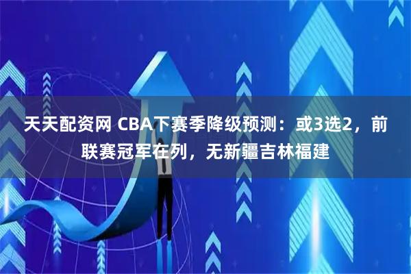 天天配资网 CBA下赛季降级预测：或3选2，前联赛冠军在列，无新疆吉林福建