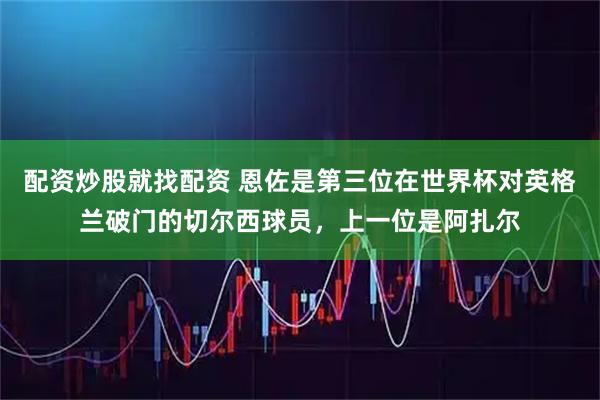 配资炒股就找配资 恩佐是第三位在世界杯对英格兰破门的切尔西球员，上一位是阿扎尔