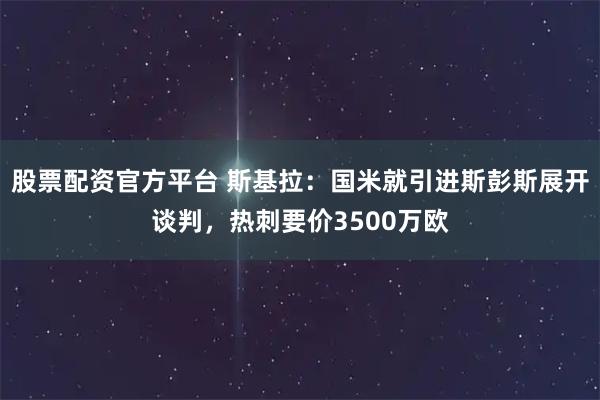 股票配资官方平台 斯基拉：国米就引进斯彭斯展开谈判，热刺要价3500万欧